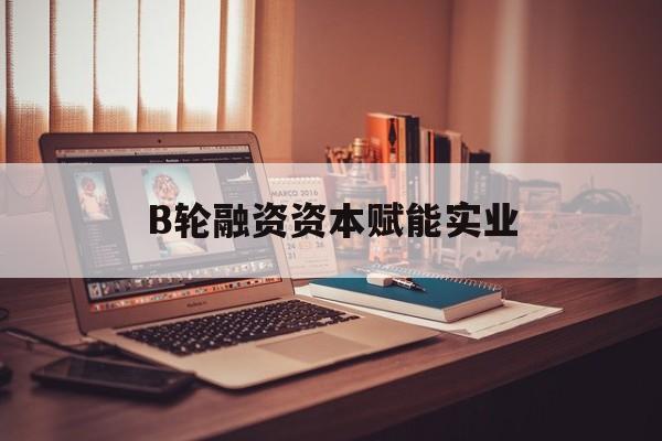 库尔勒市B轮融资资本赋能实业(b轮融资公司值得工作吗)