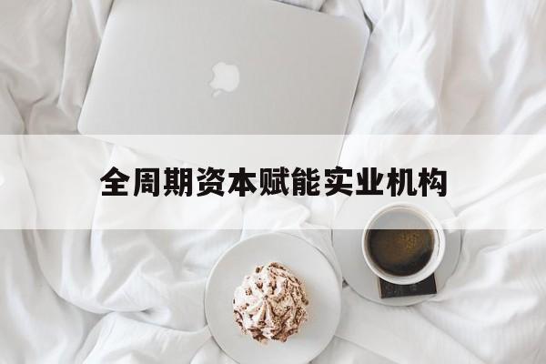 库尔勒市全周期资本赋能实业机构(全周期管理)