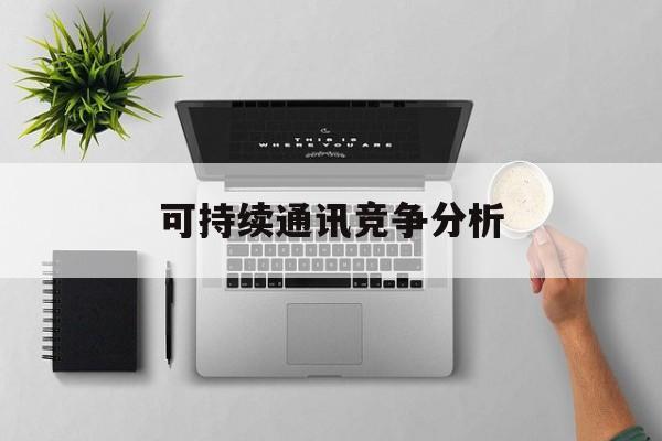 库尔勒市可持续通讯竞争分析(可持续竞争优势有哪些)