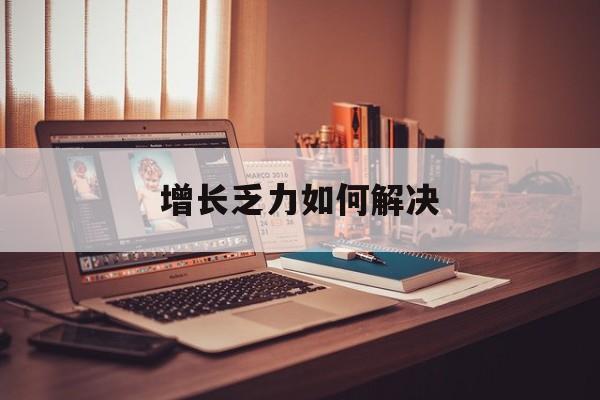 库尔勒市增长乏力如何解决(增长乏力是下降的意思吗)