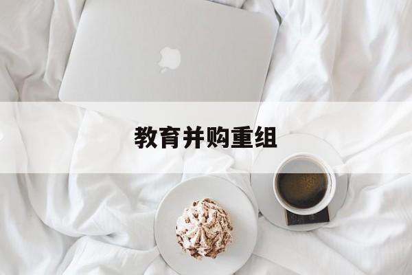 库尔勒市教育并购重组(近年并购重组经典案例)